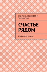 Кристина Леонидовна Землянская - Счастье рядом. Избранные стихи