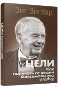 Зиг Зиглар - Цели: Как получать от жизни максимальную отдачу