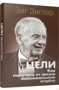 Зиг Зиглар - Цели: Как получать от жизни максимальную отдачу