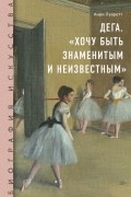 Анри Луаретт - Дега. «Хочу быть знаменитым и неизвестным»