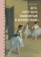 Анри Луаретт - Дега. «Хочу быть знаменитым и неизвестным»