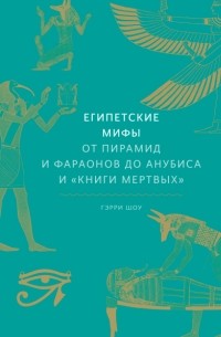 Гэрри Дж. Шоу - Египетские мифы. От пирамид и фараонов до Анубиса и «Книги мертвых»