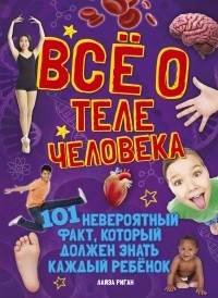 Лайза Риган - Всё о теле человека. 101 невероятный факт