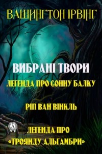 Вашингтон Ирвинг - Вибрані твори. Легенда про сонну балку. Ріп ван Вінкль. Легенда про «Троянду Альгамбри» (сборник)