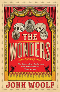 John Woolf - The Wonders: The Extraordinary Performers Who Transformed the Victorian Age