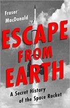 Fraser MacDonald - Escape from Earth: A Secret History of the Space Rocket