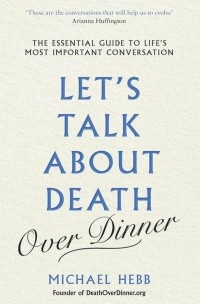 Майкл Хебб - Let's Talk about Death . The Essential Guide to Life's Most Important Conversation