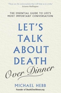 Let's Talk about Death . The Essential Guide to Life's Most Important Conversation
