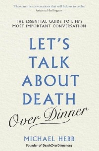 Майкл Хебб - Let's Talk about Death . The Essential Guide to Life's Most Important Conversation