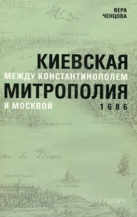 Вера Ченцова - Киевская митрополия между Константинополем и Москвой. 1686