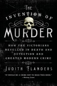 Judith  Flanders - The Invention of Murder: How the Victorians Revelled in Death and Detection and Created Modern Crime