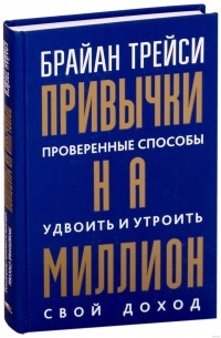 Брайан Трейси - Привычки на миллион. Проверенные способы удвоить и утроить свой доход