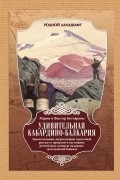 Удивительная Кабардино-Балкария : Занимательный, интригующий, красочный рассказ  о прошлом и настоящем республики, которую называют жемчужиной Кавказа