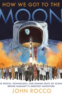 Джон Рокко - How We Got to the Moon: The People, Technology, and Daring Feats of Science Behind Humanity's Greatest Adventure