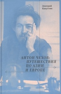 Дмитрий Капустин - Антон Чехов: путешествия по Азии и Европе