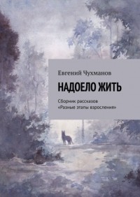 Евгений Чухманов - Надоело жить. Сборник рассказов «Разные этапы взросления»