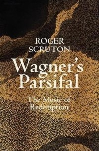 Роджер Скрутон - Wagner's Parsifal: The Music of Redemption
