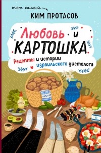 Ким Протасов - Любовь и картошка. Рецепты и истории израильского диетолога