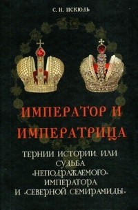 Сергей Искюль - Император и императрица. Тернии истории, или судьба "неподражаемого" императора и "северной Семирамиды". Историческое повествование