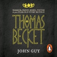 Джон Гай - Thomas Becket: Warrior, Priest, Rebel, Victim: A 900-Year-Old Story Retold