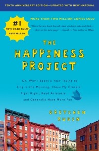 Гретхен Рубин - The Happiness Project: Or Why I Spent a Year Trying to Sing in the Morning, Clean My Closets, Fight Right, Read Aristotle, and Generally Have More Fun