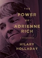 Hilary Holladay - The Power of Adrienne Rich: A Biography