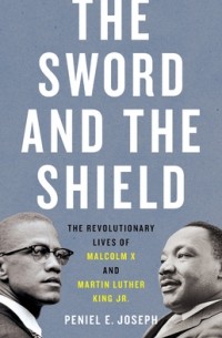 Peniel E. Joseph - The Sword and the Shield: The Revolutionary Lives of Malcolm X and Martin Luther King Jr.