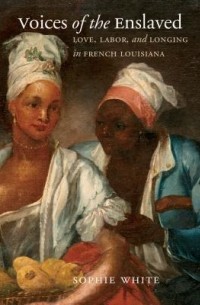 Софи Уайт - Voices of the Enslaved: Love, Labor, and Longing in French Louisiana