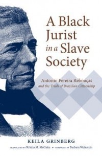 Кейла Гринберг - A Black Jurist in a Slave Society: Antonio Pereira Rebouças and the Trials of Brazilian Citizenship