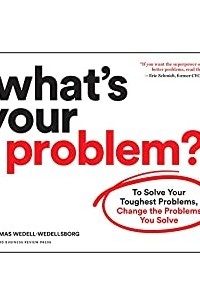 Thomas Wedell-Wedellsborg - What's Your Problem?: To Solve Your Toughest Problems, Change the Problems You Solve