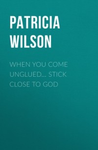 Патриция Уилсон - When You Come Unglued. . . Stick Close to God
