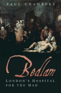 Paul Chambers - Bedlam: London’s Hospital for the Mad