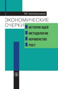 Ростислав Капелюшников - Экономические очерки. История идей, методология, неравенство и рост
