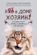 Александра Александрова - Кот в доме хозяин! Как понять своего питомца, подружиться и не навредить