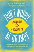 Аджан Брамх - Don&#039;t worry. Be grumpy. Разреши себе сердиться. 108 коротких историй о том, как сделать лимонад из лимонов жизни