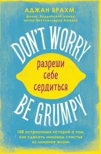 Аджан Брамх - Don't worry. Be grumpy. Разреши себе сердиться. 108 коротких историй о том, как сделать лимонад из лимонов жизни