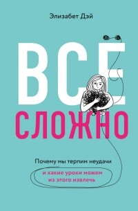 Элизабет Дэй - Все сложно. Почему мы терпим неудачи и какие уроки можем из этого извлечь