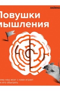 Лайфхакер. Ловушки мышления. Почему наш мозг с нами играет и как его обыграть.