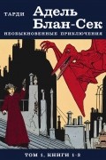 Адель Блан-Сек. Необыкновенные приключения. Том 1. Книги 1-3