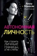 Ануш Ашотовна Манасян - Ануш Манасян: Автономная личность. Как строить личные границы