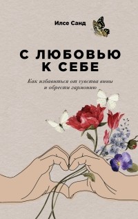 Илсе Санд - С любовью к себе. Как избавиться от чувства вины и обрести гармонию