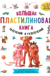 Сергей Кабаченко - Большая пластилиновая книга увлечений и развлечений. Первые шаги маленького скульптора