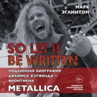 Марк Эглинтон - So let it be written: подлинная биография вокалиста Metallica Джеймса Хэтфилда