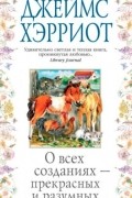 Джеймс Хэрриот - О всех созданиях — прекрасных и разумных