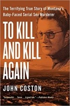 John Coston - To Kill and Kill Again: The Terrifying True Story of Montana&#039;s Baby-Faced Serial Sex Murderer