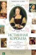 Элисон Уэйр - Истинная королева. Роман о Екатерине Арагонской