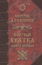 Сергей Алексеев - Волчья хватка. Книга первая