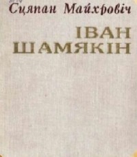 Степан Майхрович - Іван Шамякін: нарыс жыцця і творчасці