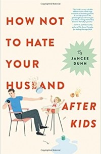 Дженси Данн - How Not To Hate Your Husband After Kids