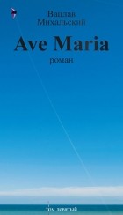 Вацлав Михальский - Собрание сочинений в десяти томах. Том девятый. Ave Maria